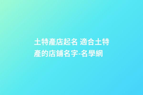 土特產店起名 適合土特產的店鋪名字-名學網